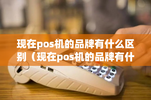 现在pos机的品牌有什么区别（现在pos机的品牌有什么区别吗）