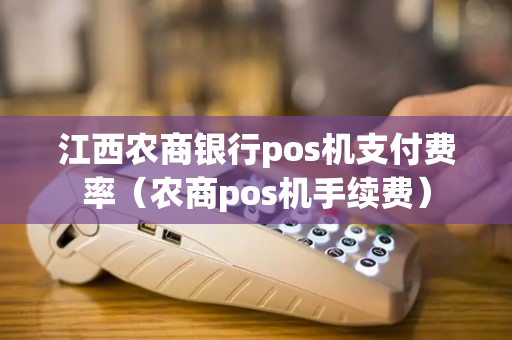 江西农商银行pos机支付费率（农商pos机手续费）