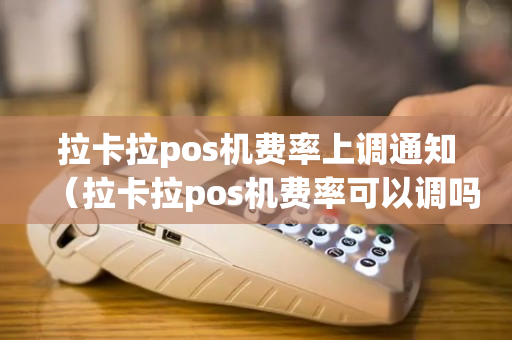 拉卡拉pos机费率上调通知（拉卡拉pos机费率可以调吗）