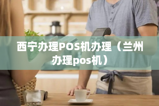 西宁办理POS机办理（兰州办理pos机）