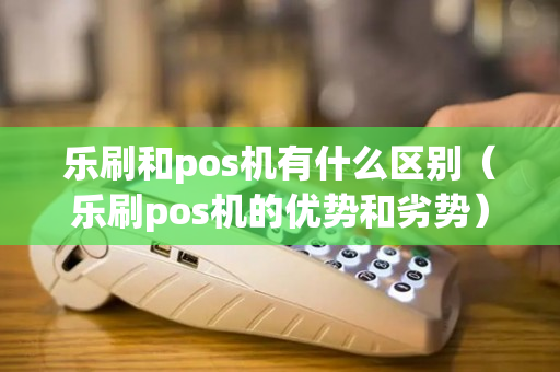 乐刷和pos机有什么区别（乐刷pos机的优势和劣势）