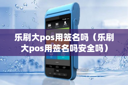 乐刷大pos用签名吗（乐刷大pos用签名吗安全吗）