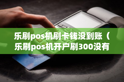 乐刷pos机刷卡钱没到账（乐刷pos机开户刷300没有到账）