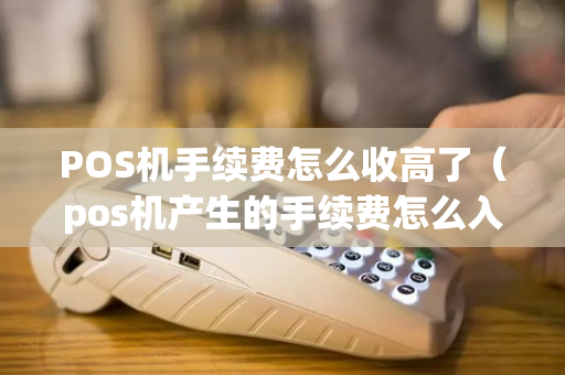 POS机手续费怎么收高了（pos机产生的手续费怎么入账?）