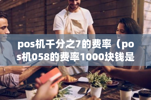 pos机千分之7的费率（pos机058的费率1000块钱是多少）