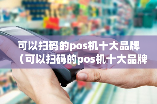 可以扫码的pos机十大品牌（可以扫码的pos机十大品牌有哪些）