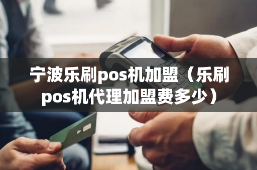 宁波乐刷pos机加盟（乐刷pos机代理加盟费多少）