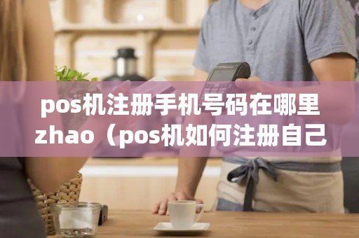 pos机注册手机号码在哪里zhao（pos机如何注册自己的商户）