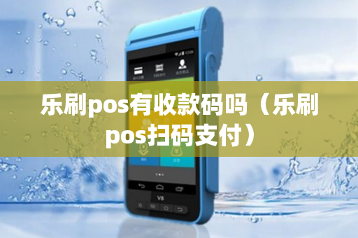 乐刷pos有收款码吗（乐刷pos扫码支付）