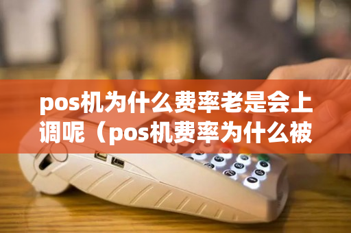 pos机为什么费率老是会上调呢（pos机费率为什么被调高了）