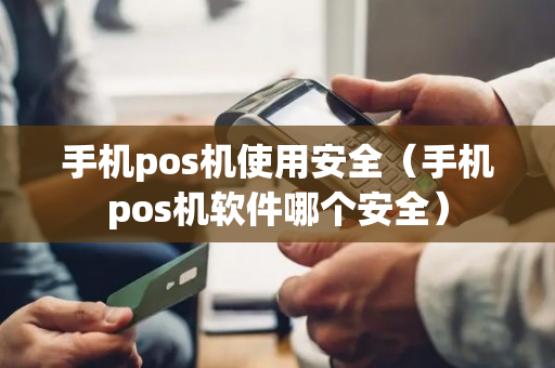 手机pos机使用安全（手机pos机软件哪个安全）