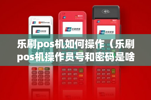 乐刷pos机如何操作（乐刷pos机操作员号和密码是啥）