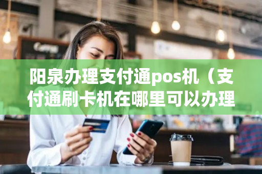 阳泉办理支付通pos机（支付通刷卡机在哪里可以办理）