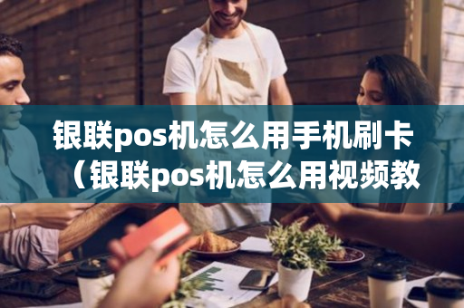 银联pos机怎么用手机刷卡（银联pos机怎么用视频教程）