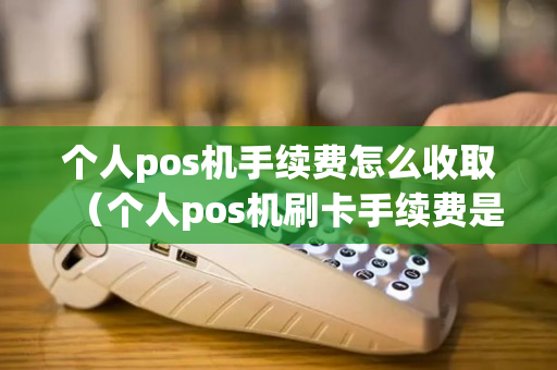 个人pos机手续费怎么收取（个人pos机刷卡手续费是怎么扣的）