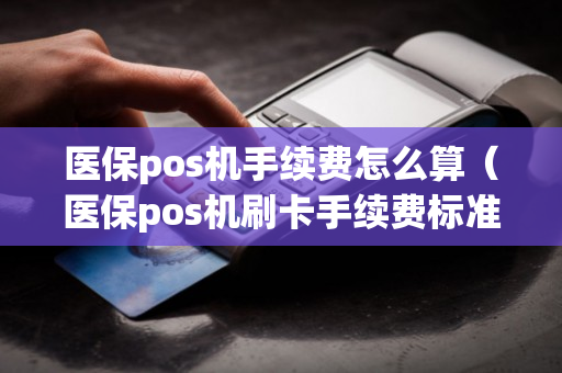 医保pos机手续费怎么算（医保pos机刷卡手续费标准）