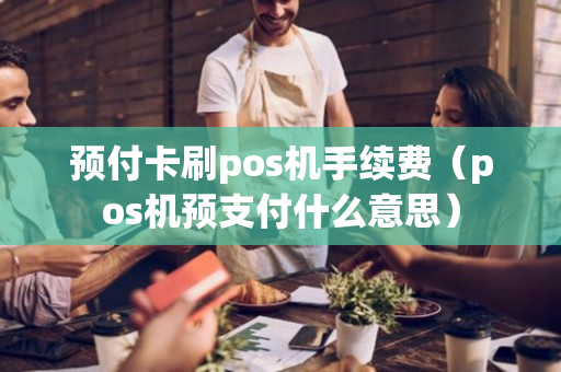 预付卡刷pos机手续费（pos机预支付什么意思）