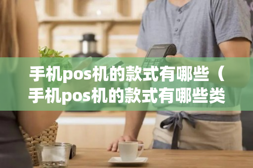 手机pos机的款式有哪些（手机pos机的款式有哪些类型）