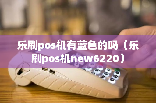 乐刷pos机有蓝色的吗（乐刷pos机new6220）