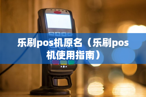 乐刷pos机原名（乐刷pos机使用指南）