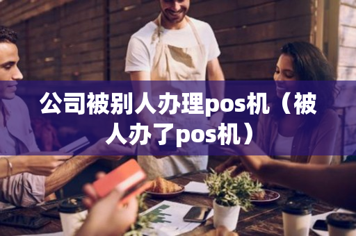 公司被别人办理pos机（被人办了pos机）