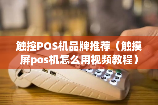 触控POS机品牌推荐（触摸屏pos机怎么用视频教程）