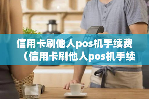 信用卡刷他人pos机手续费（信用卡刷他人pos机手续费怎么算）