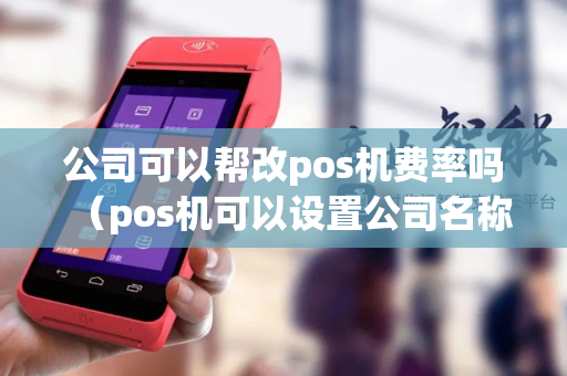 公司可以帮改pos机费率吗（pos机可以设置公司名称吗）