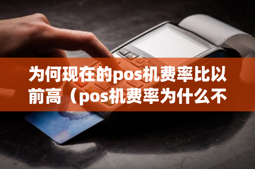 为何现在的pos机费率比以前高（pos机费率为什么不能低于06）