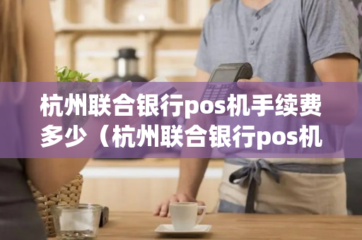 杭州联合银行pos机手续费多少（杭州联合银行pos机手续费多少）