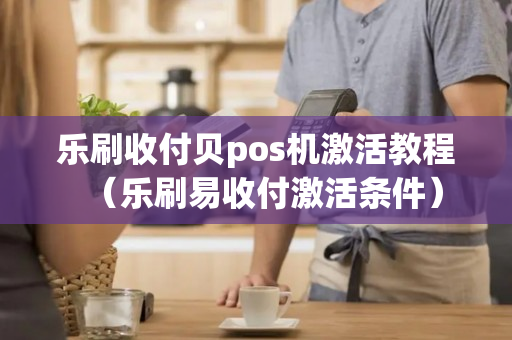 乐刷收付贝pos机激活教程（乐刷易收付激活条件）