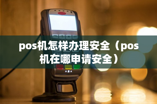 pos机怎样办理安全（pos机在哪申请安全）