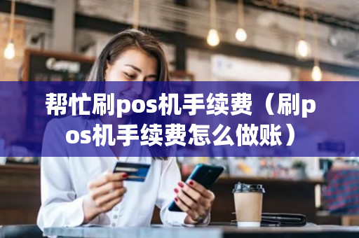 帮忙刷pos机手续费（刷pos机手续费怎么做账）