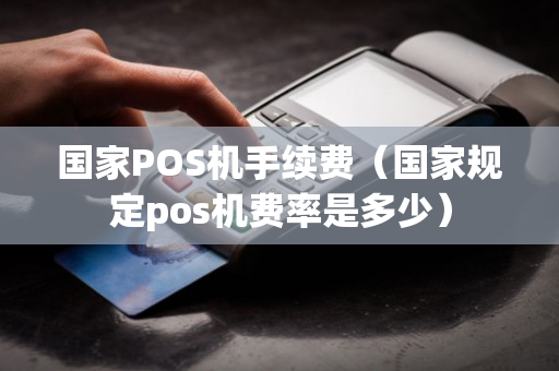 国家POS机手续费（国家规定pos机费率是多少）