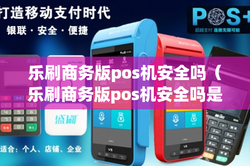 乐刷商务版pos机安全吗（乐刷商务版pos机安全吗是真的吗）