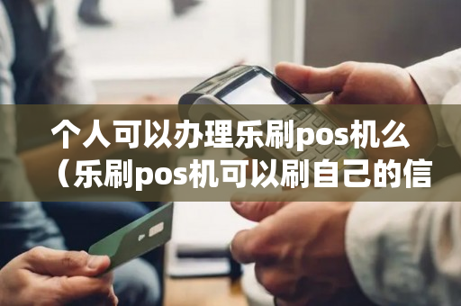 个人可以办理乐刷pos机么（乐刷pos机可以刷自己的信用卡吗）