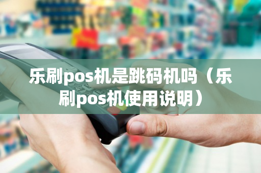 乐刷pos机是跳码机吗（乐刷pos机使用说明）