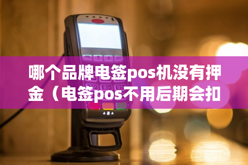 哪个品牌电签pos机没有押金（电签pos不用后期会扣费吗?）