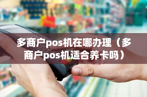 多商户pos机在哪办理（多商户pos机适合养卡吗）