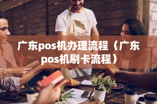 广东pos机办理流程（广东pos机刷卡流程）