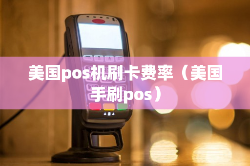 美国pos机刷卡费率（美国手刷pos）