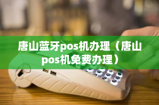 唐山蓝牙pos机办理（唐山pos机免费办理）