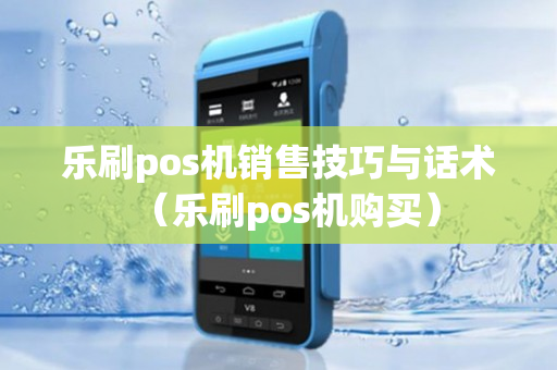 乐刷pos机销售技巧与话术（乐刷pos机购买）