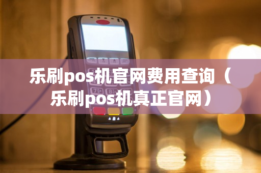 乐刷pos机官网费用查询（乐刷pos机真正官网）