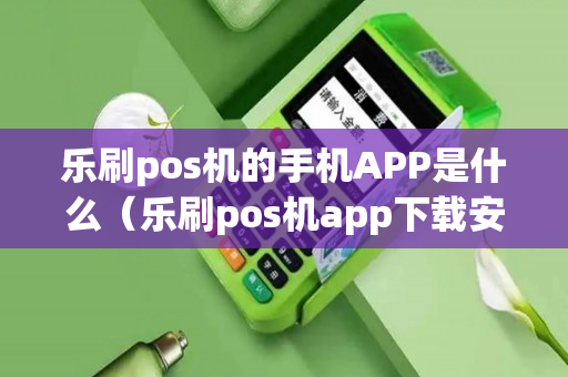 乐刷pos机的手机APP是什么（乐刷pos机app下载安装）