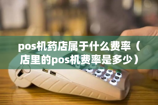 pos机药店属于什么费率（店里的pos机费率是多少）