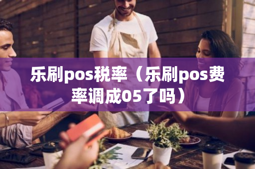 乐刷pos税率（乐刷pos费率调成05了吗）