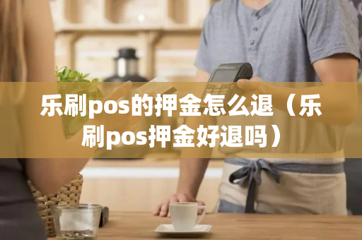 乐刷pos的押金怎么退（乐刷pos押金好退吗）