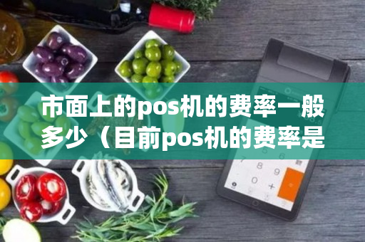 市面上的pos机的费率一般多少（目前pos机的费率是多少?）