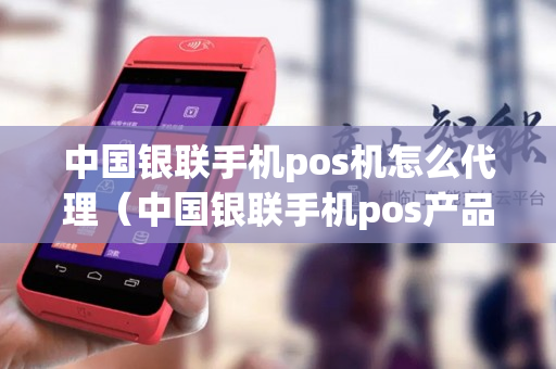 中国银联手机pos机怎么代理（中国银联手机pos产品）